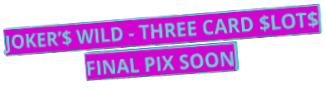JOKER’$ WILD - THREE CARD $LOT$ FINAL PIX SOON