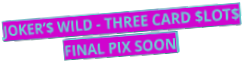 JOKER’$ WILD - THREE CARD $LOT$ FINAL PIX SOON