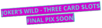 JOKER’$ WILD - THREE CARD $LOT$ FINAL PIX SOON