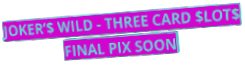 JOKER’$ WILD - THREE CARD $LOT$ FINAL PIX SOON