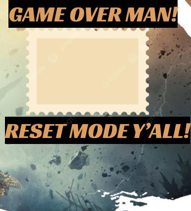 RESET MODE Y’ALL! GAME OVER MAN!